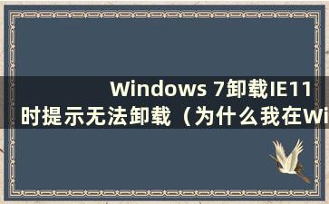 Windows 7卸载IE11时提示无法卸载（为什么我在Win7下无法卸载IE）